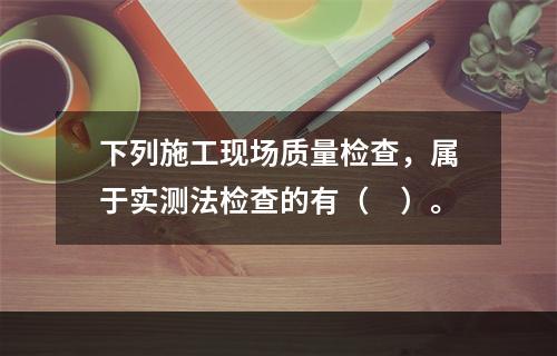 下列施工现场质量检查，属于实测法检查的有（　）。