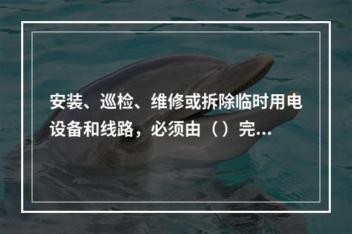 安装、巡检、维修或拆除临时用电设备和线路，必须由（ ）完成，