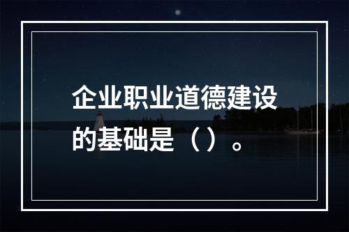 企业职业道德建设的基础是（ ）。