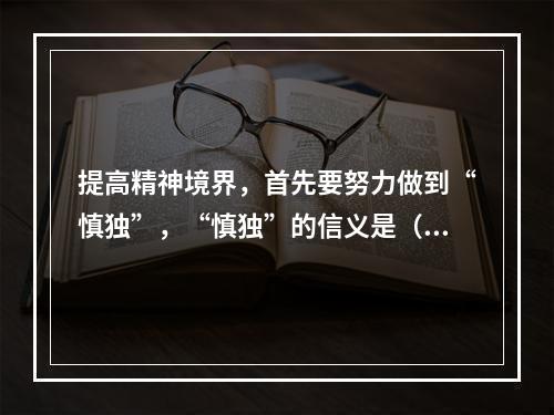 提高精神境界，首先要努力做到“慎独”，“慎独”的信义是（ ）