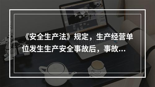 《安全生产法》规定，生产经营单位发生生产安全事故后，事故现场