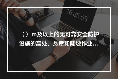 （ ）m及以上的无可靠安全防护设施的高处、悬崖和陡坡作业时，