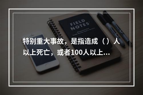 特别重大事故，是指造成（ ）人以上死亡，或者100人以上重伤