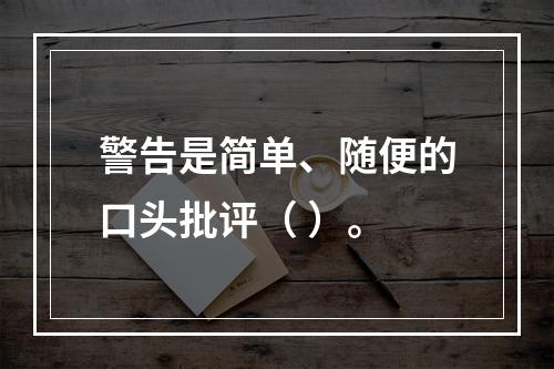 警告是简单、随便的口头批评（ ）。