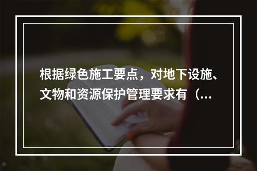 根据绿色施工要点，对地下设施、文物和资源保护管理要求有（ ）