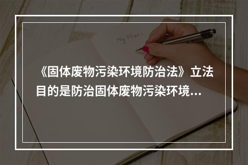 《固体废物污染环境防治法》立法目的是防治固体废物污染环境，保