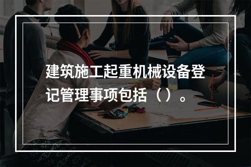 建筑施工起重机械设备登记管理事项包括（ ）。