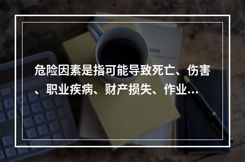 危险因素是指可能导致死亡、伤害、职业疾病、财产损失、作业环境