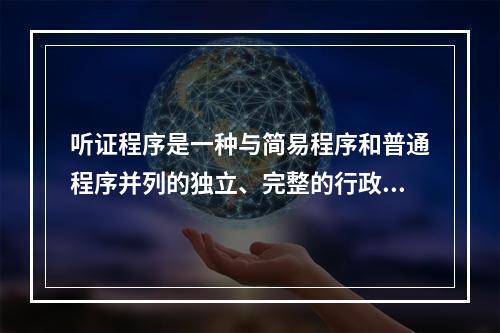 听证程序是一种与简易程序和普通程序并列的独立、完整的行政处罚