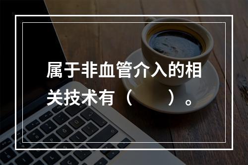 属于非血管介入的相关技术有（　　）。