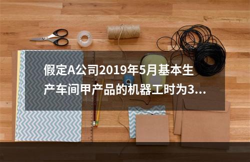 假定A公司2019年5月基本生产车间甲产品的机器工时为30