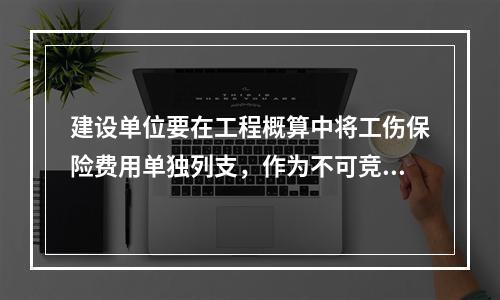 建设单位要在工程概算中将工伤保险费用单独列支，作为不可竞争费