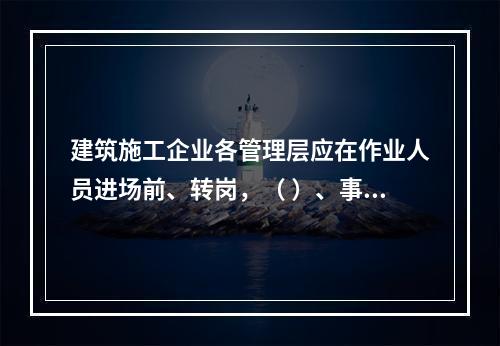 建筑施工企业各管理层应在作业人员进场前、转岗，（ ）、事故后