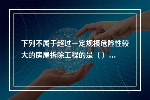 下列不属于超过一定规模危险性较大的房屋拆除工程的是（ ）。