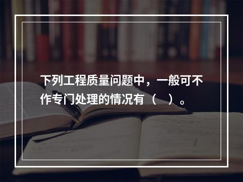 下列工程质量问题中，一般可不作专门处理的情况有（　）。