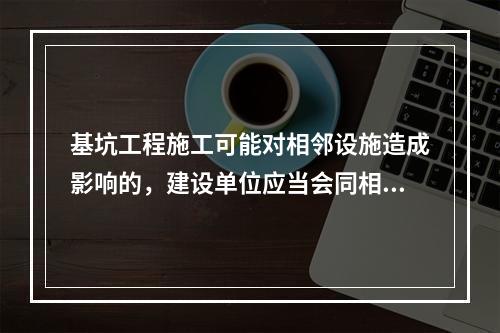 基坑工程施工可能对相邻设施造成影响的，建设单位应当会同相邻设