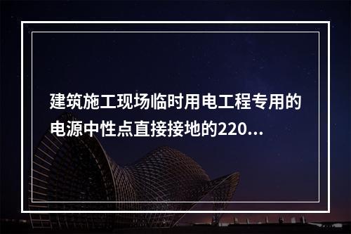 建筑施工现场临时用电工程专用的电源中性点直接接地的220V、