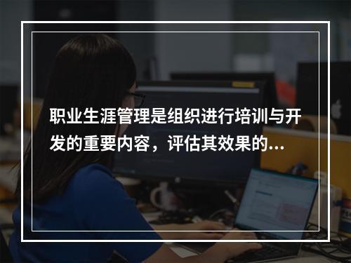 职业生涯管理是组织进行培训与开发的重要内容，评估其效果的标