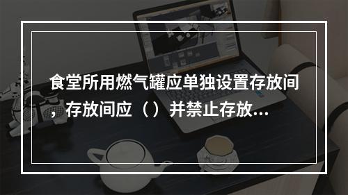 食堂所用燃气罐应单独设置存放间，存放间应（ ）并禁止存放其他