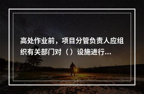 高处作业前，项目分管负责人应组织有关部门对（ ）设施进行验收