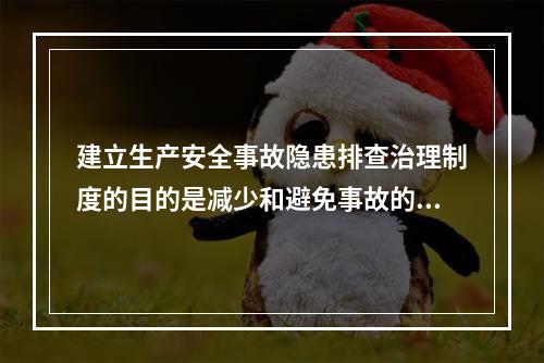 建立生产安全事故隐患排查治理制度的目的是减少和避免事故的发生