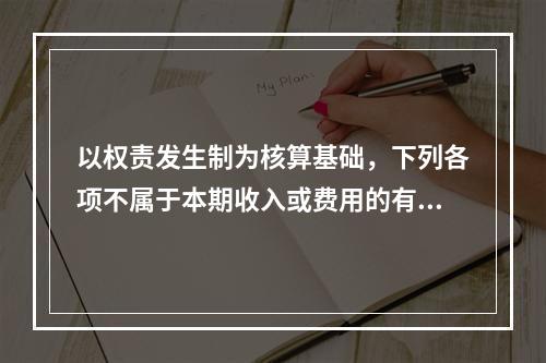 以权责发生制为核算基础，下列各项不属于本期收入或费用的有（