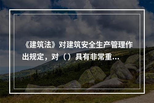 《建筑法》对建筑安全生产管理作出规定，对（ ）具有非常重要的