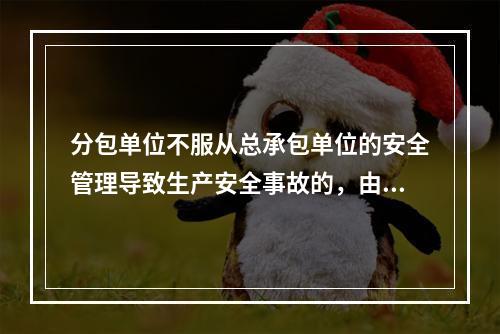 分包单位不服从总承包单位的安全管理导致生产安全事故的，由分包