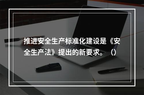 推进安全生产标准化建设是《安全生产法》提出的新要求。（）