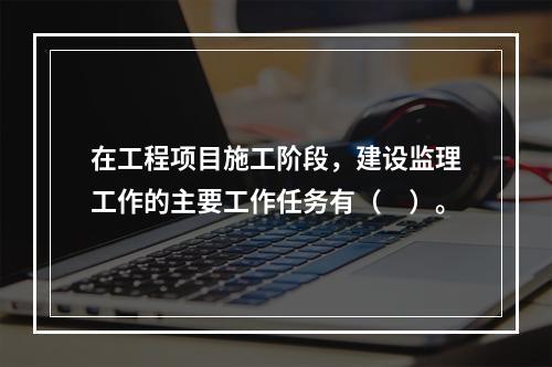 在工程项目施工阶段，建设监理工作的主要工作任务有（　）。