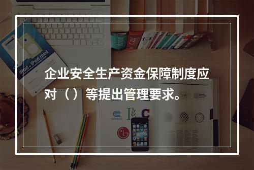 企业安全生产资金保障制度应对（ ）等提出管理要求。