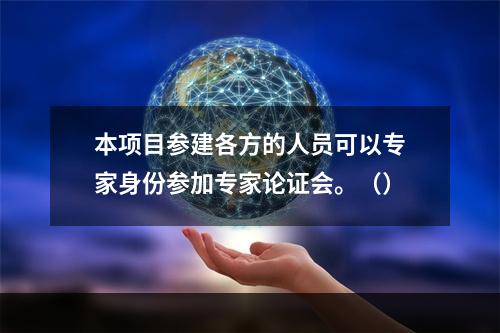 本项目参建各方的人员可以专家身份参加专家论证会。（）