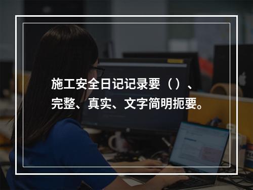 施工安全日记记录要（ ）、完整、真实、文字简明扼要。