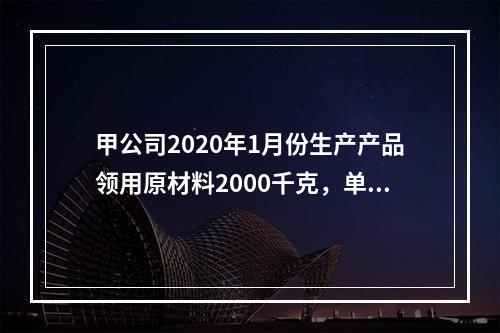 甲公司2020年1月份生产产品领用原材料2000千克，单位成