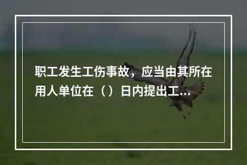 职工发生工伤事故，应当由其所在用人单位在（ ）日内提出工伤认