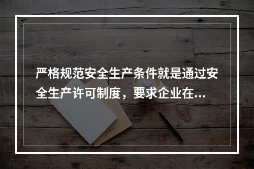 严格规范安全生产条件就是通过安全生产许可制度，要求企业在原有