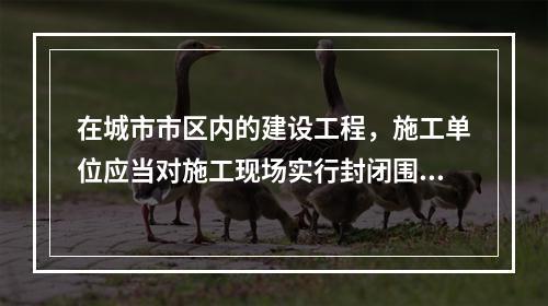 在城市市区内的建设工程，施工单位应当对施工现场实行封闭围挡。