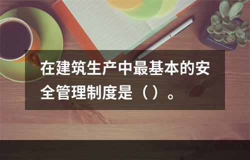 在建筑生产中最基本的安全管理制度是（ ）。