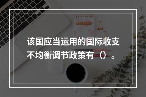 该国应当运用的国际收支不均衡调节政策有（）。