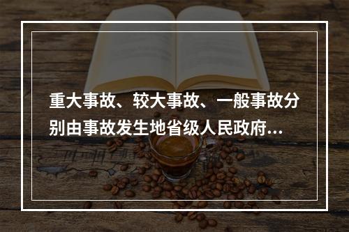重大事故、较大事故、一般事故分别由事故发生地省级人民政府、设