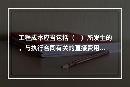 工程成本应当包括（　）所发生的，与执行合同有关的直接费用和间