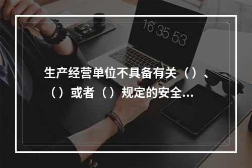 生产经营单位不具备有关（ ）、（ ）或者（ ）规定的安全生产