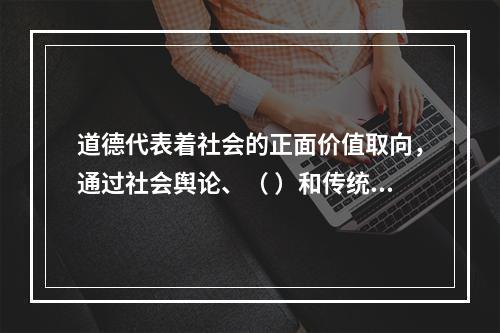 道德代表着社会的正面价值取向，通过社会舆论、（ ）和传统习惯