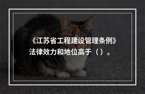 《江苏省工程建设管理条例》法律效力和地位高于（ ）。