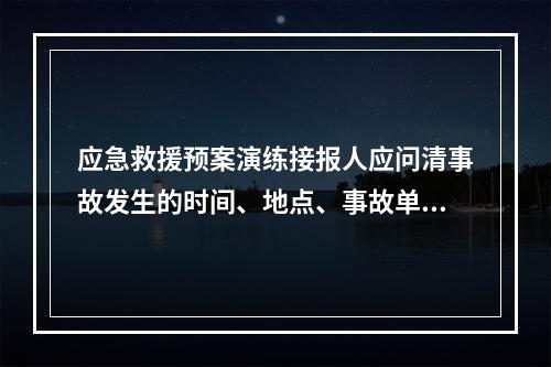 应急救援预案演练接报人应问清事故发生的时间、地点、事故单位、