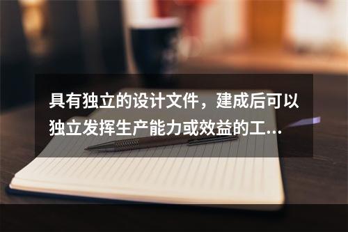 具有独立的设计文件，建成后可以独立发挥生产能力或效益的工程是