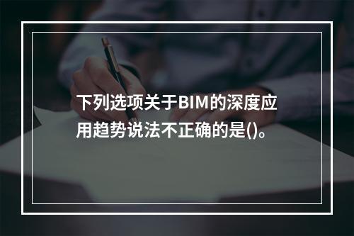 下列选项关于BIM的深度应用趋势说法不正确的是()。