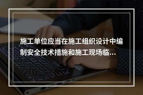 施工单位应当在施工组织设计中编制安全技术措施和施工现场临时用