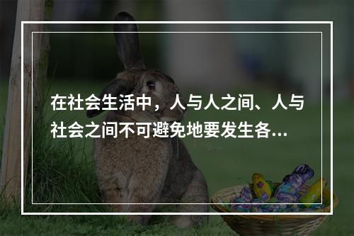 在社会生活中，人与人之间、人与社会之间不可避免地要发生各种矛