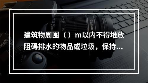 建筑物周围（ ）m以内不得堆放阻碍排水的物品或垃圾，保持排水